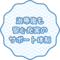 治療後も 安心充実の サポート体制