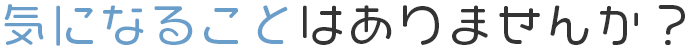 気になることはありませんか？